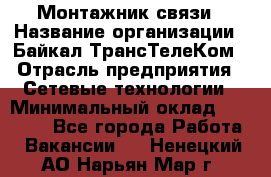 Монтажник связи › Название организации ­ Байкал-ТрансТелеКом › Отрасль предприятия ­ Сетевые технологии › Минимальный оклад ­ 15 000 - Все города Работа » Вакансии   . Ненецкий АО,Нарьян-Мар г.